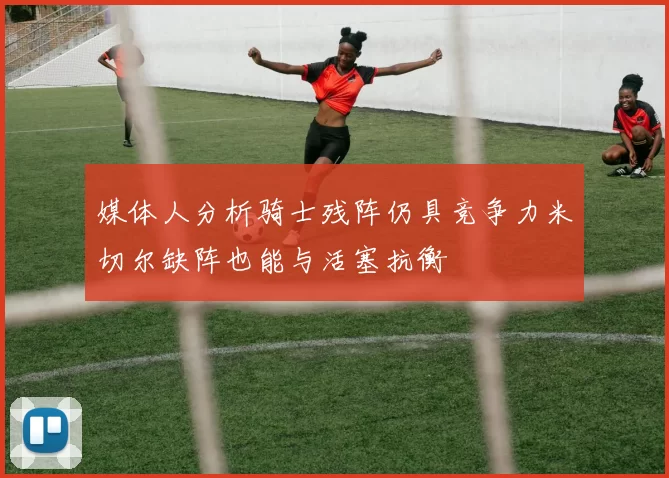 媒体人分析骑士残阵仍具竞争力米切尔缺阵也能与活塞抗衡