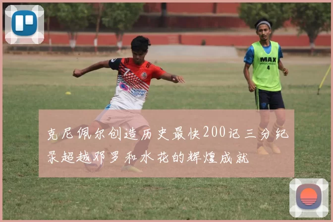 克尼佩尔创造历史最快200记三分纪录超越邓罗和水花的辉煌成就