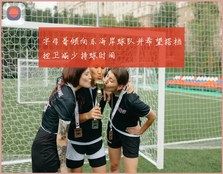 字母哥倾向东海岸球队并希望搭档控卫减少持球时间