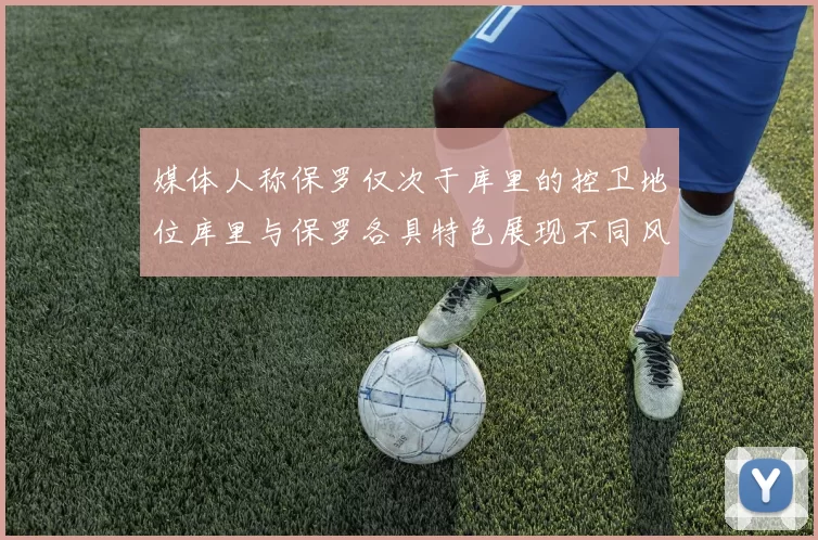 媒体人称保罗仅次于库里的控卫地位库里与保罗各具特色展现不同风格