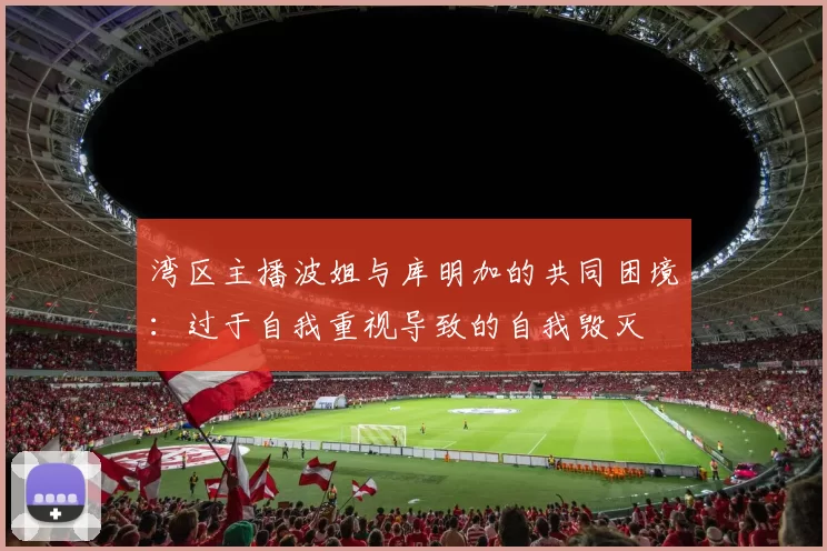 湾区主播波姐与库明加的共同困境：过于自我重视导致的自我毁灭