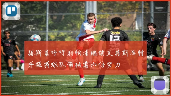 赫斯基呼吁利物浦继续支持斯洛特并强调球队领袖需加倍努力