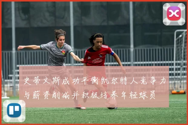 史蒂文斯成功平衡凯尔特人竞争力与薪资削减并积极培养年轻球员
