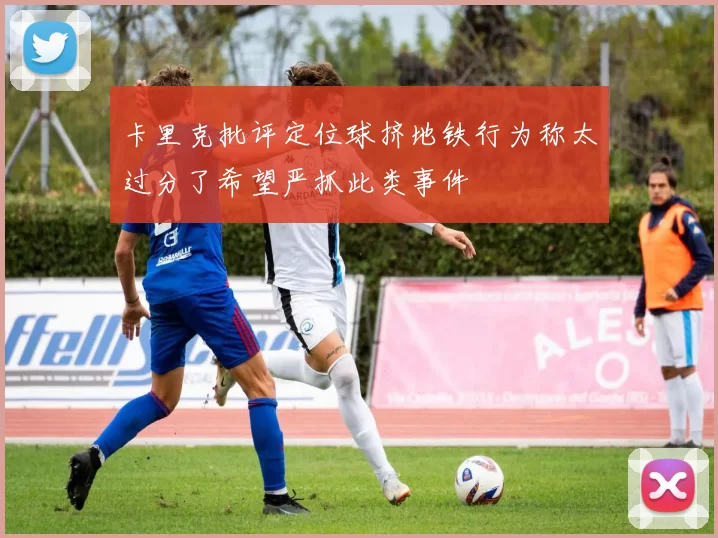 卡里克批评定位球挤地铁行为称太过分了希望严抓此类事件