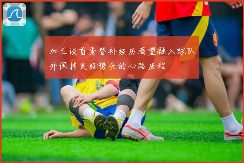 加兰谈首秀替补经历渴望融入球队并保持良好势头的心路历程