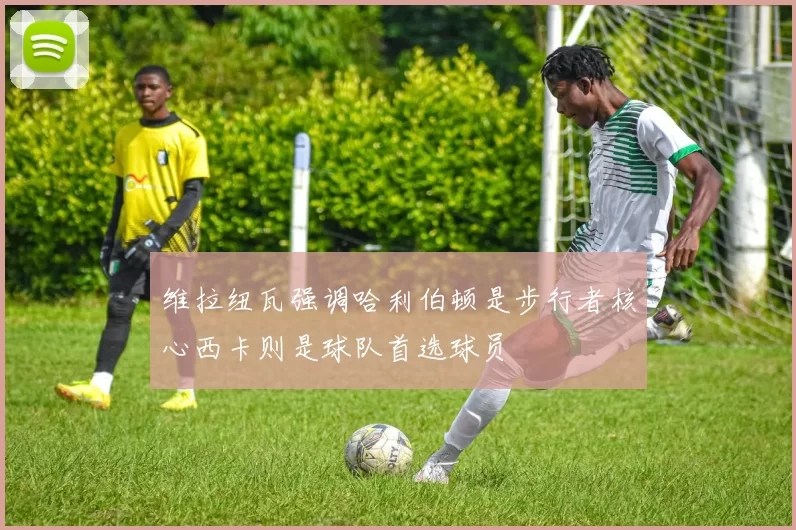 维拉纽瓦强调哈利伯顿是步行者核心西卡则是球队首选球员