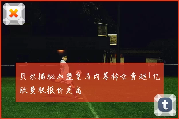 贝尔揭秘加盟皇马内幕转会费超1亿欧曼联报价更高
