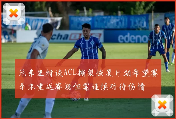 范弗里特谈ACL撕裂恢复计划希望赛季末重返赛场但需谨慎对待伤情