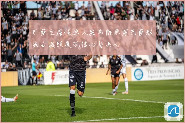 巴萨主席候选人发布凯恩穿巴萨球衣合成照展现信心与决心