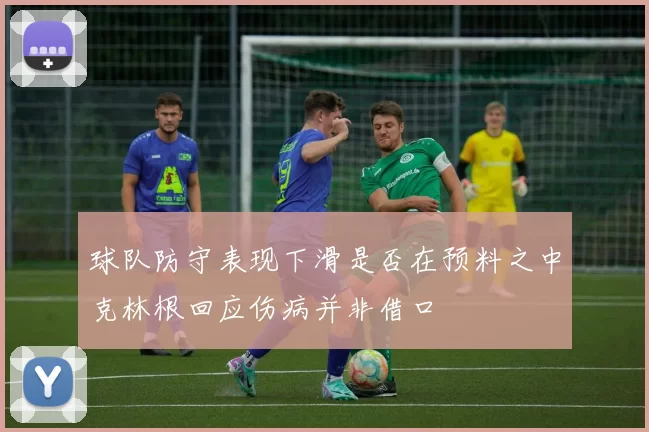 球队防守表现下滑是否在预料之中克林根回应伤病并非借口