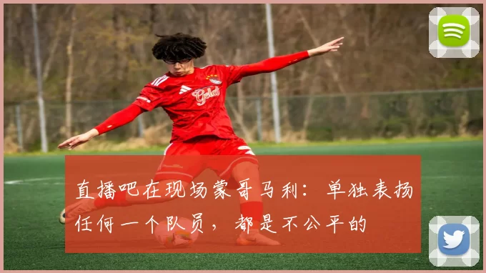 直播吧在现场蒙哥马利：单独表扬任何一个队员，都是不公平的