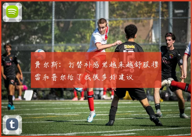 费尔斯：打替补感觉越来越舒服穆雷和普尔给了我很多好建议