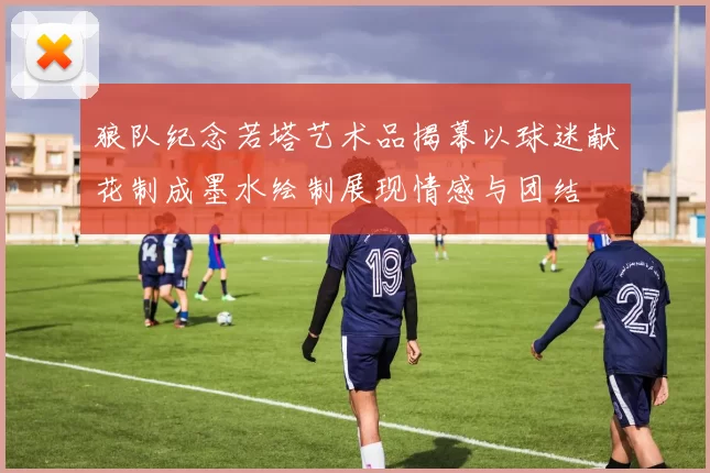 狼队纪念若塔艺术品揭幕以球迷献花制成墨水绘制展现情感与团结