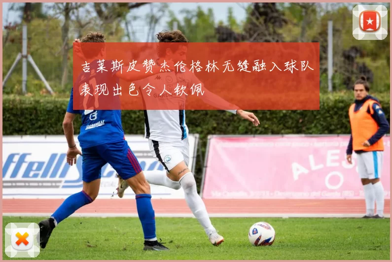 吉莱斯皮赞杰伦格林无缝融入球队表现出色令人钦佩