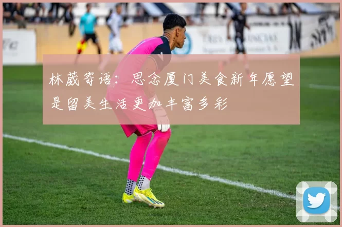 林葳寄语：思念厦门美食新年愿望是留美生活更加丰富多彩