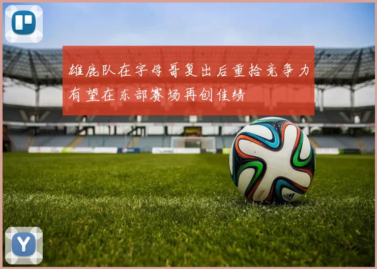 雄鹿队在字母哥复出后重拾竞争力有望在东部赛场再创佳绩