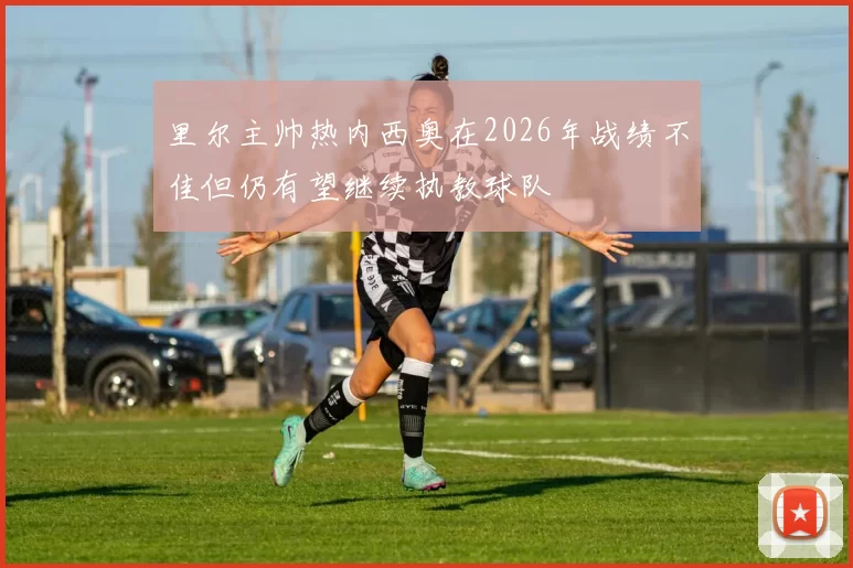 里尔主帅热内西奥在2026年战绩不佳但仍有望继续执教球队