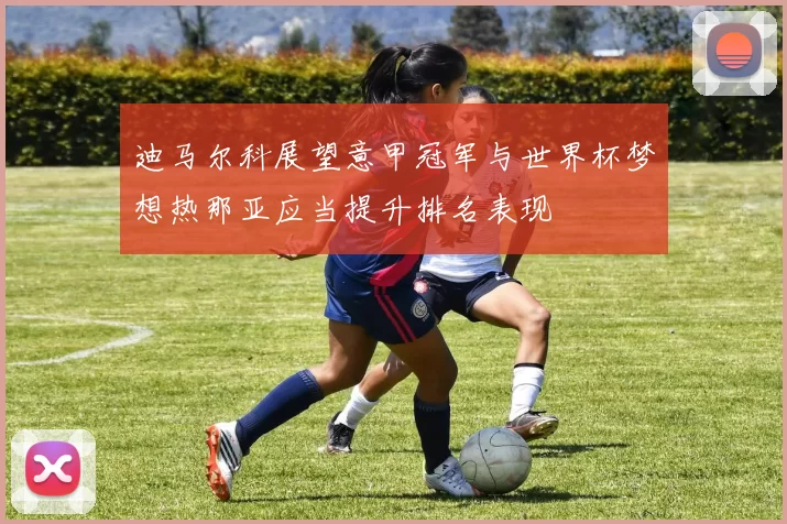 迪马尔科展望意甲冠军与世界杯梦想热那亚应当提升排名表现