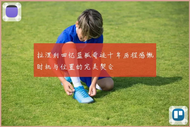 拉涅利回忆蓝狐奇迹十年历程感慨时机与位置的完美契合