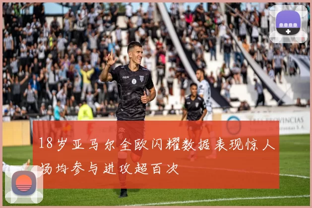 18岁亚马尔全欧闪耀数据表现惊人场均参与进攻超百次