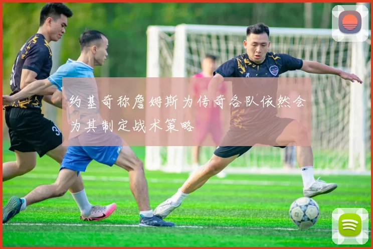 约基奇称詹姆斯为传奇各队依然会为其制定战术策略