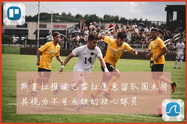 斯基拉报道巴雷拉愿意留队国米将其视为不可或缺的核心球员