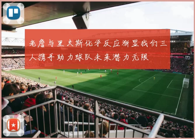 老詹与里夫斯化学反应渐显我们三人携手助力球队未来潜力无限