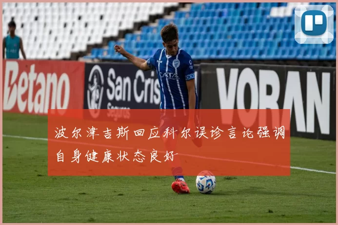 波尔津吉斯回应科尔误诊言论强调自身健康状态良好