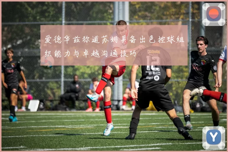 爱德华兹称道苏姆具备出色控球组织能力与卓越沟通技巧
