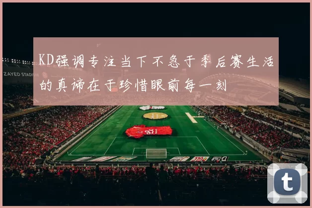 KD强调专注当下不急于季后赛生活的真谛在于珍惜眼前每一刻