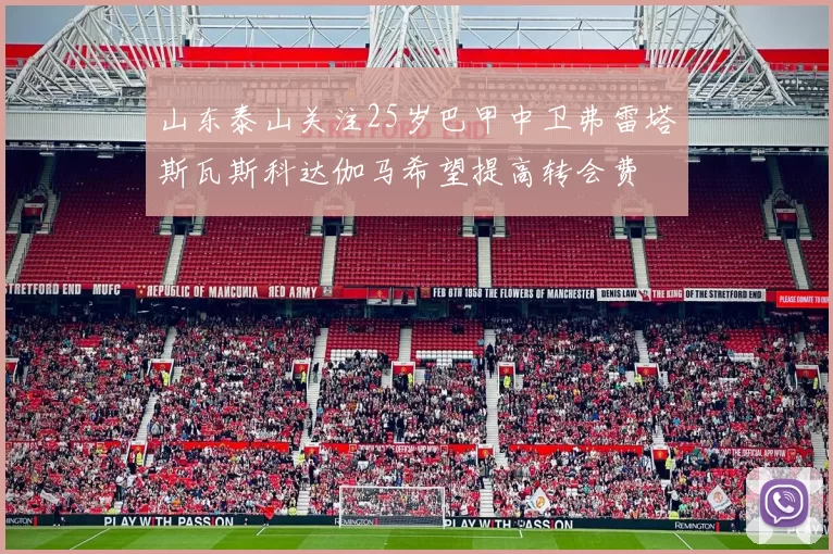 山东泰山关注25岁巴甲中卫弗雷塔斯瓦斯科达伽马希望提高转会费