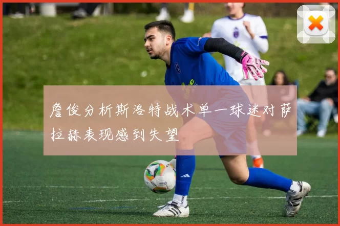 詹俊分析斯洛特战术单一球迷对萨拉赫表现感到失望