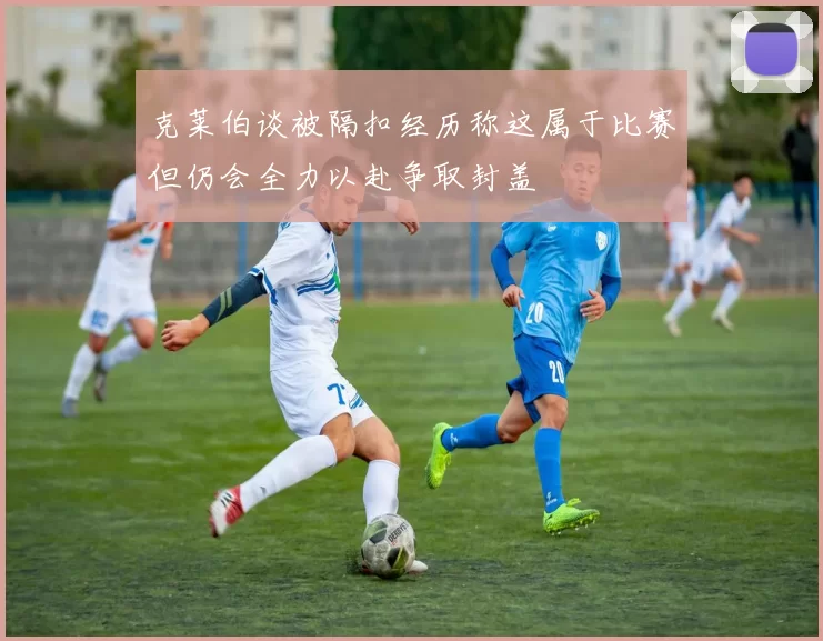 克莱伯谈被隔扣经历称这属于比赛但仍会全力以赴争取封盖