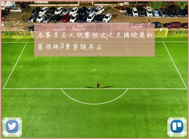 本赛季五大联赛助攻之王揭晓奥利塞领跑B费紧随其后
