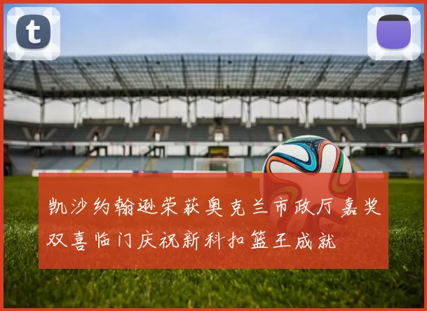 凯沙约翰逊荣获奥克兰市政厅嘉奖双喜临门庆祝新科扣篮王成就