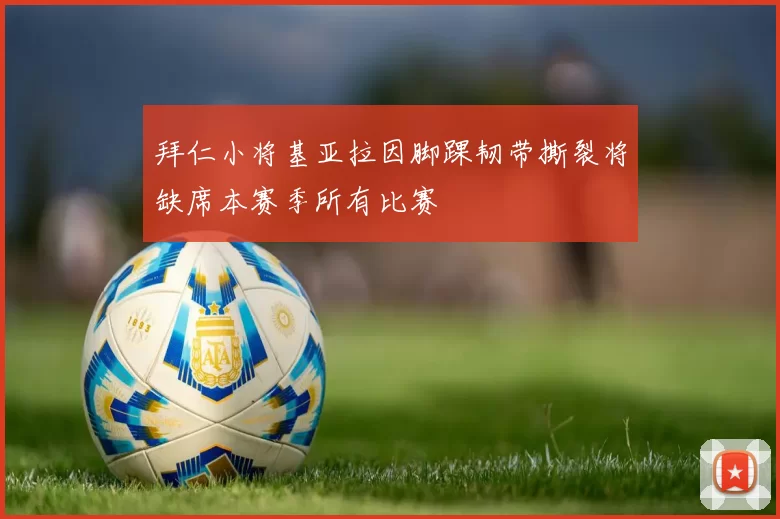 拜仁小将基亚拉因脚踝韧带撕裂将缺席本赛季所有比赛