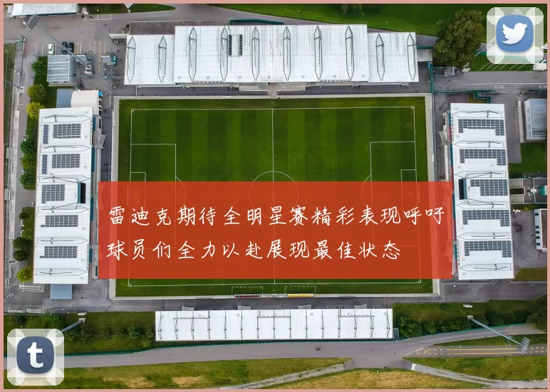 雷迪克期待全明星赛精彩表现呼吁球员们全力以赴展现最佳状态