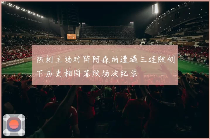 热刺主场对阵阿森纳遭遇三连败创下历史相同落败场次纪录