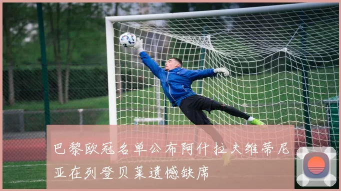 巴黎欧冠名单公布阿什拉夫维蒂尼亚在列登贝莱遗憾缺席