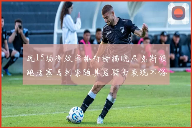 近15场净效率排行榜揭晓尼克斯领跑活塞马刺紧随其后骑士表现不俗
