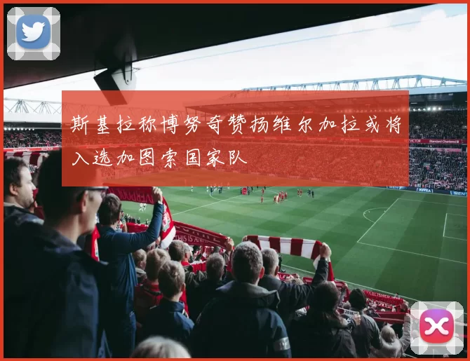 斯基拉称博努奇赞扬维尔加拉或将入选加图索国家队