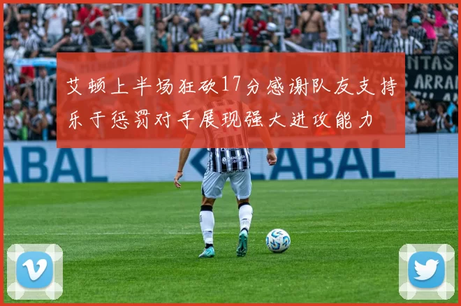 艾顿上半场狂砍17分感谢队友支持乐于惩罚对手展现强大进攻能力