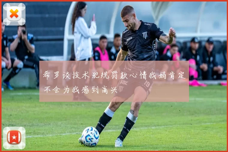 希罗谈技术犯规罚款心情我妈肯定不会为我感到高兴