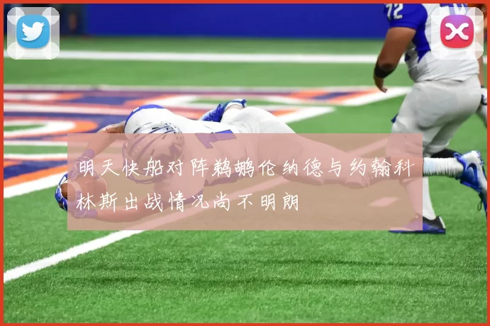 明天快船对阵鹈鹕伦纳德与约翰科林斯出战情况尚不明朗