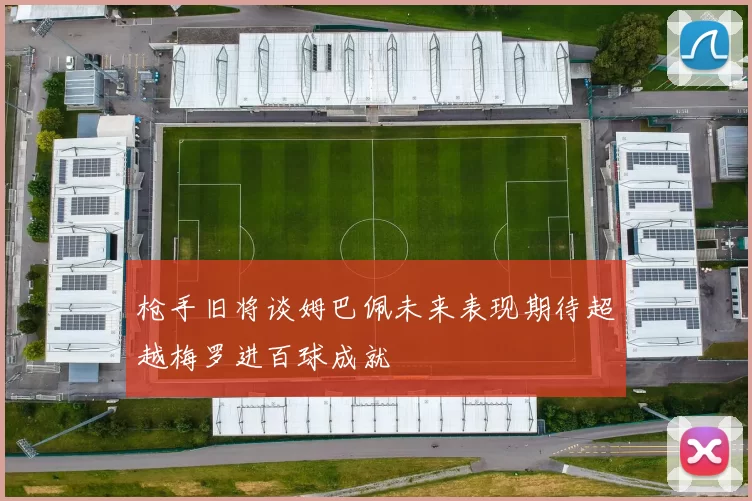 枪手旧将谈姆巴佩未来表现期待超越梅罗进百球成就