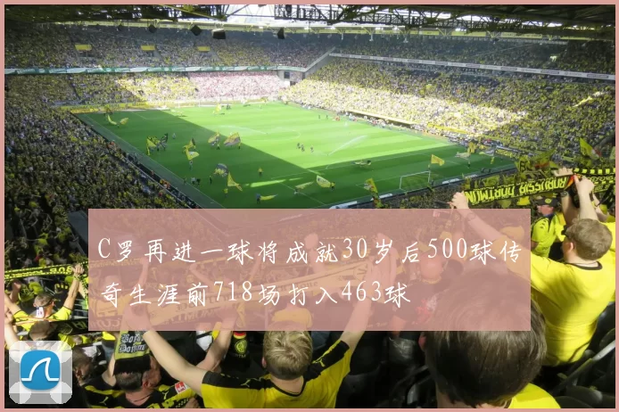 C罗再进一球将成就30岁后500球传奇生涯前718场打入463球